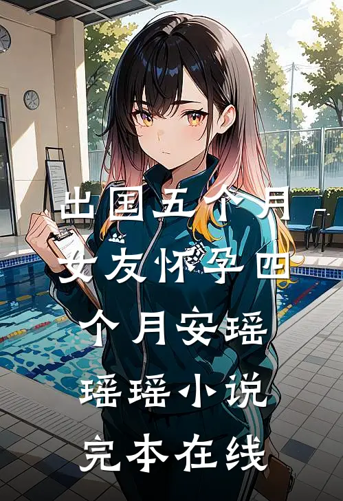 出国五个月，女友怀孕四个月安瑶瑶瑶小说完本在线