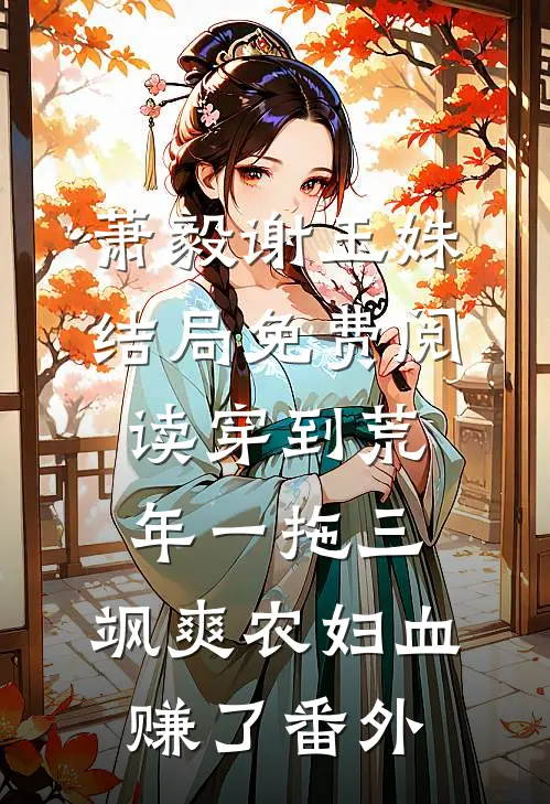 萧毅谢玉姝结局免费阅读穿到荒年一拖三，飒爽农妇血赚了番外