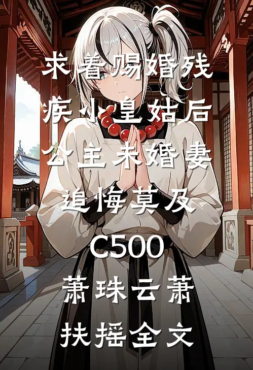 求着赐婚残疾小皇姑后，公主未婚妻追悔莫及C500萧珠云萧扶摇全文