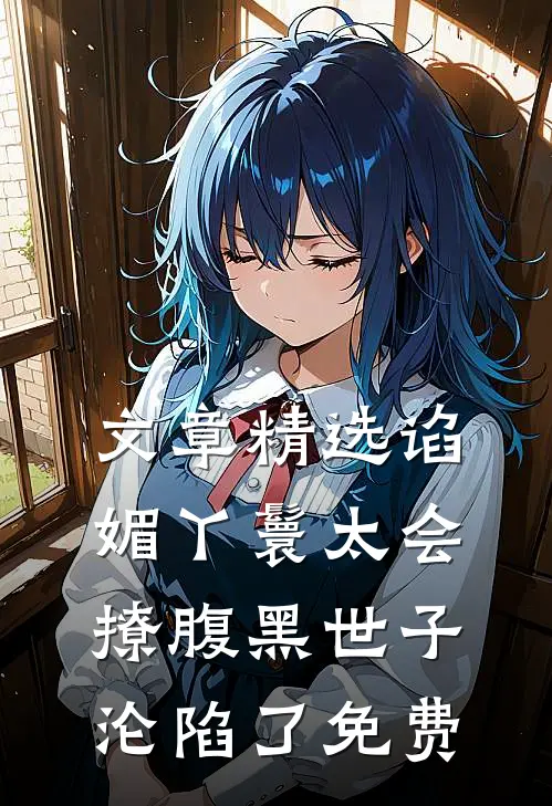 文章精选谄媚丫鬟太会撩腹黑世子沦陷了免费