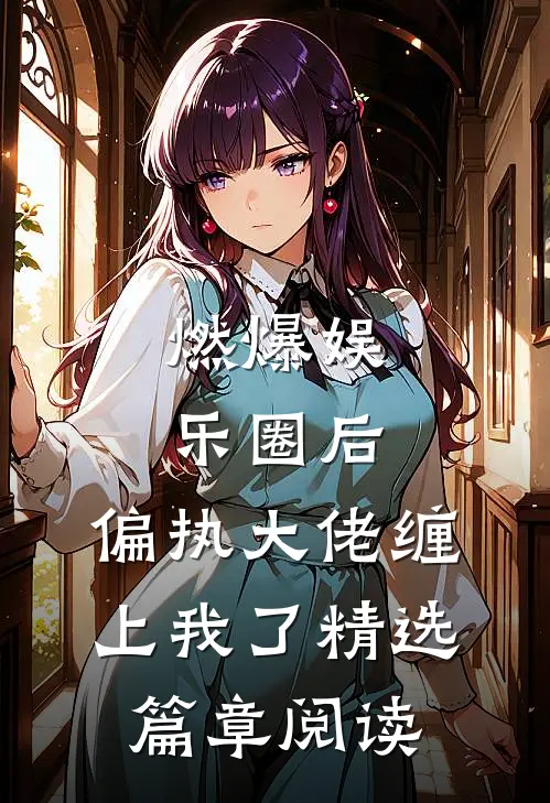 燃爆娱乐圈后，偏执大佬缠上我了精选篇章阅读