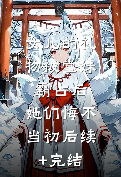 女儿的礼物被堂妹霸占后，她们悔不当初后续+完结