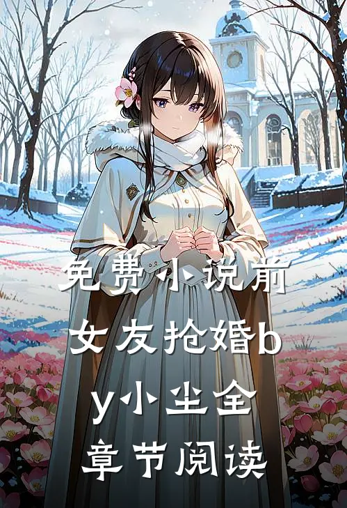 免费前女友抢婚by小尘全章节阅读无弹窗
