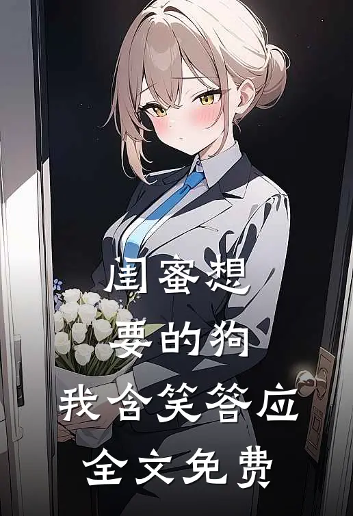 闺蜜想要的狗,我含笑答应全文免费观看