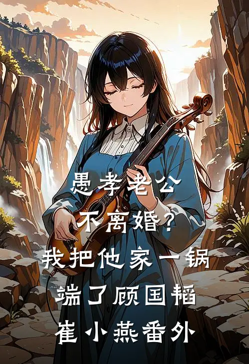 愚孝老公不离婚？我把他家一锅端了顾国韬崔小燕番外
