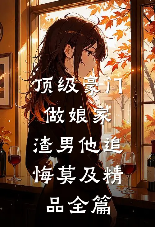 顶级豪门做娘家，渣男他追悔莫及精品全篇