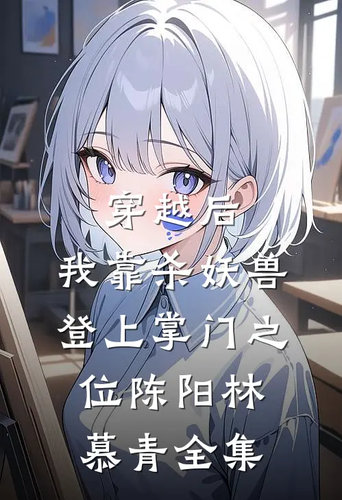 穿越后，我靠杀妖兽登上掌门之位陈阳林慕青 全集