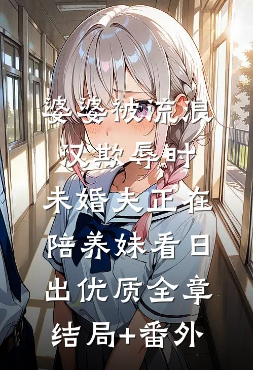 婆婆被流浪汉欺辱时，未婚夫正在陪养妹看日出优质全章结局+番外