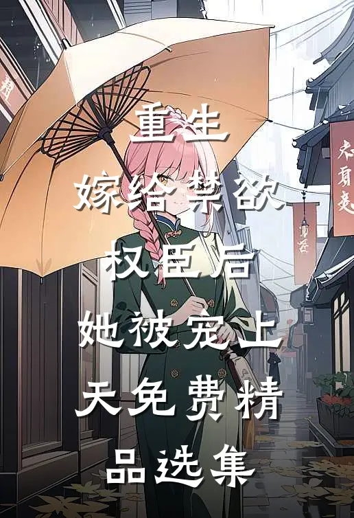 重生:嫁给禁欲权臣后,她被宠上天免费精品选集