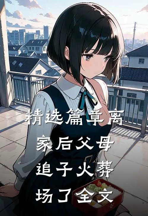 精选篇章离家后父母追子火葬场了全文