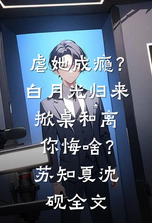 虐她成瘾？白月光归来掀桌和离你悔啥？苏知夏沈砚全文
