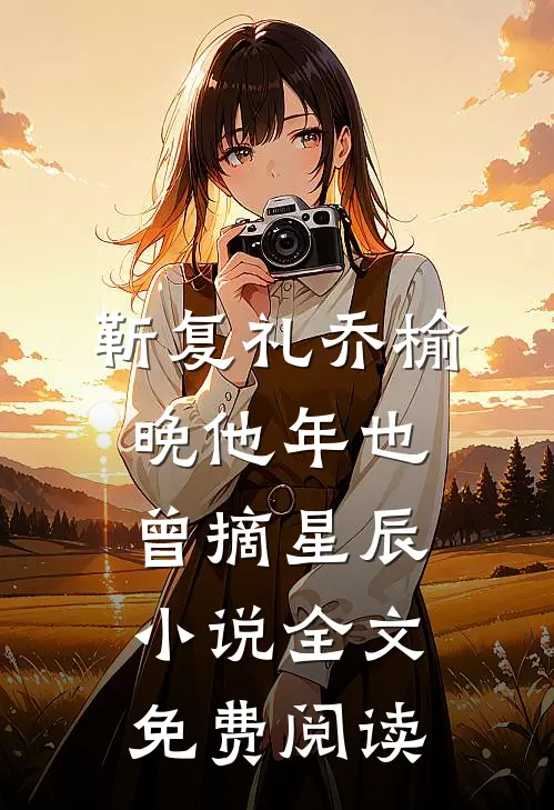 靳复礼乔榆晚他年也曾摘星辰小说全文免费阅读