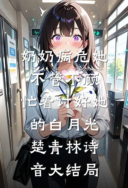 奶奶病危她不管不顾，忙着讨好她的白月光楚青林诗音大结局