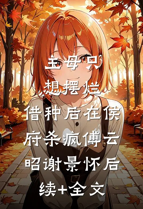 主母只想摆烂，借种后在侯府杀疯傅云昭谢景怀后续+全文
