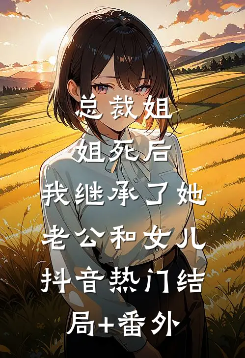 总裁姐姐死后，我继承了她老公和女儿抖音热门结局+番外