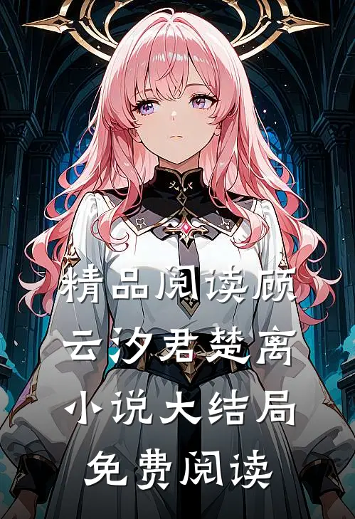 精品阅读顾云汐君楚离小说大结局免费阅读