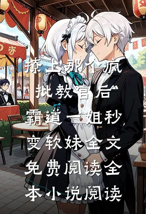 撩上那个疯批教官后,霸道一姐秒变软妹全文免费阅读全本小说阅读