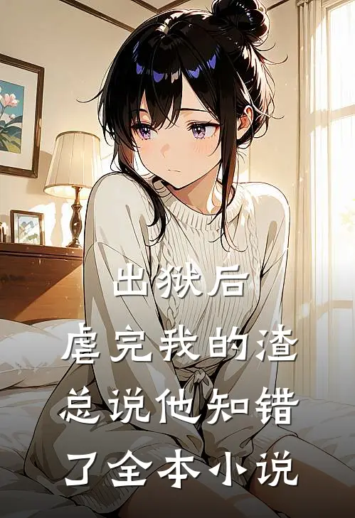 出狱后，虐完我的渣总说他知错了全本小说