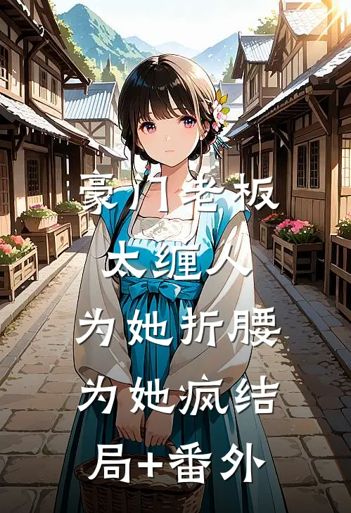 豪门老板太缠人，为她折腰为她疯结局+番外