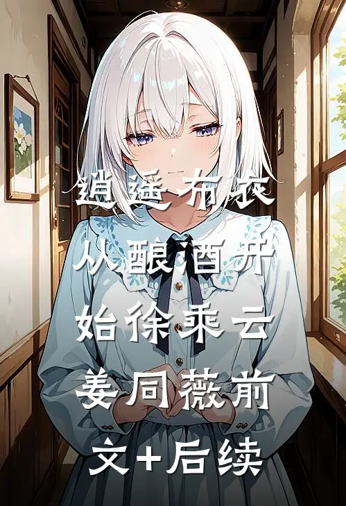 逍遥布衣：从酿酒开始徐乘云姜同薇前文+后续