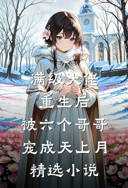 满级大佬重生后，被六个哥哥宠成天上月精选小说