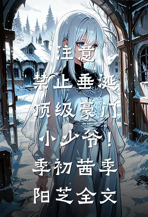 注意，禁止垂涎顶级豪门小少爷！季初茜季阳芝全文