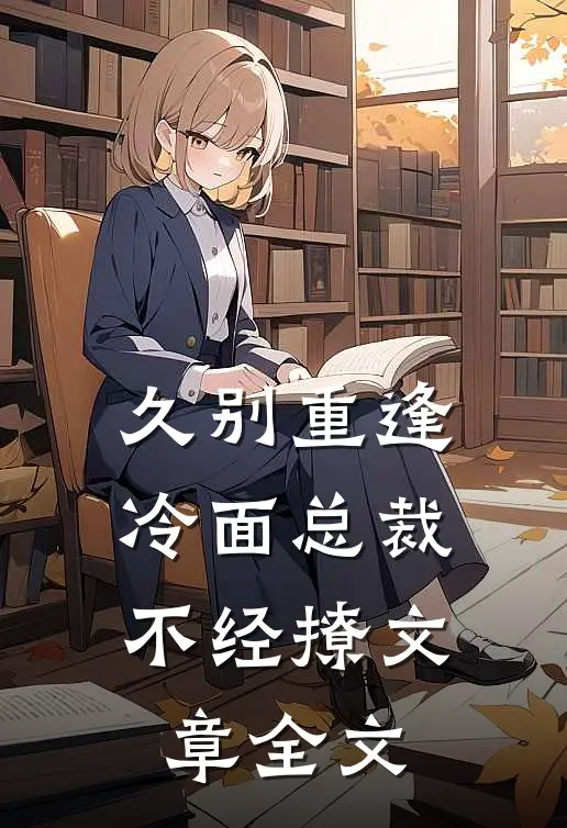 久别重逢冷面总裁不经撩文章全文