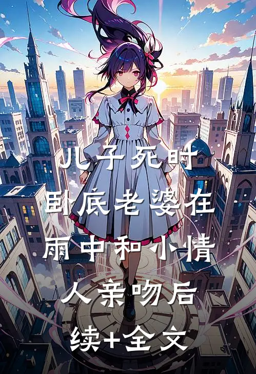儿子死时，卧底老婆在雨中和小情人亲吻后续+全文