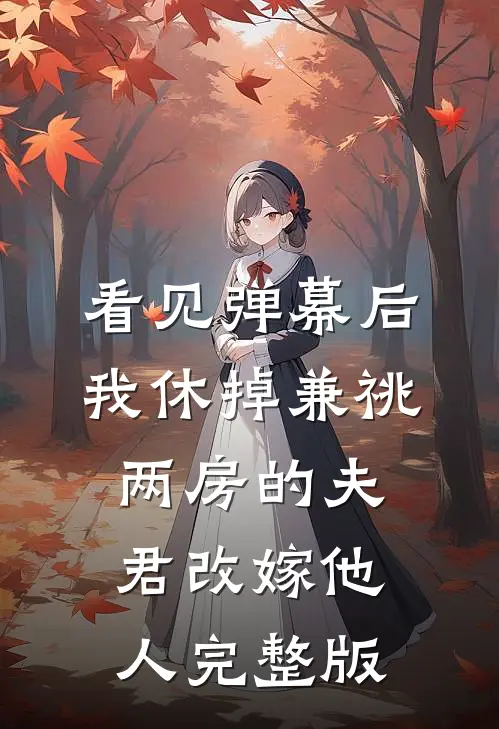 看见弹幕后，我休掉兼祧两房的夫君改嫁他人完整版
