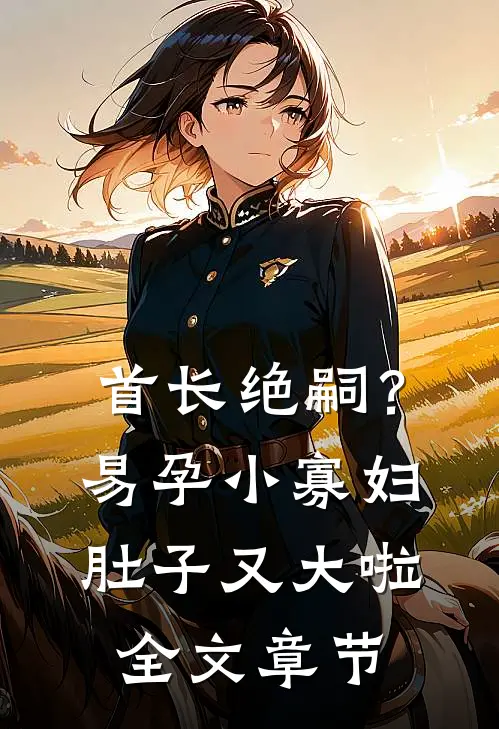 首长绝嗣？易孕小寡妇肚子又大啦全文章节