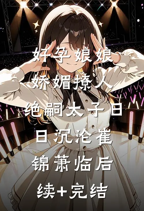 好孕娘娘娇媚撩人，绝嗣太子日日沉沦崔锦萧临后续+完结