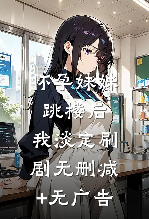 怀孕妹妹跳楼后，我淡定刷剧无删减+无广告