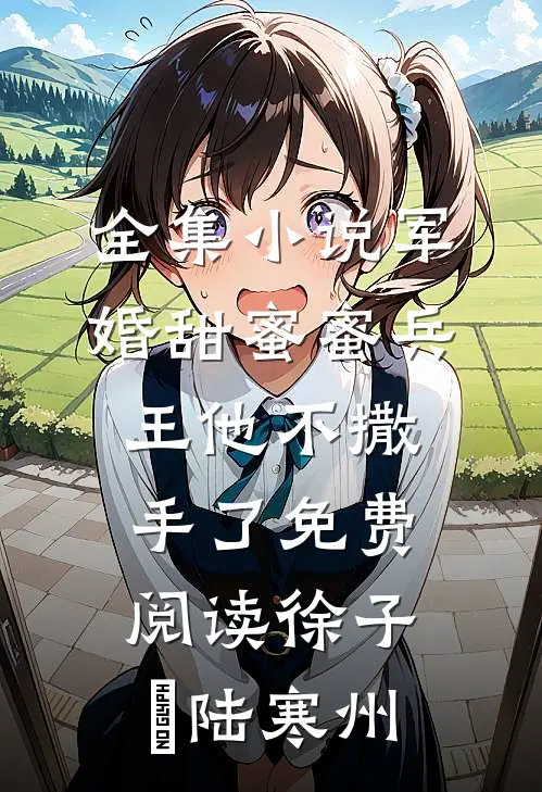 全集小说军婚甜蜜蜜兵王他不撒手了免费阅读徐子矝陆寒州