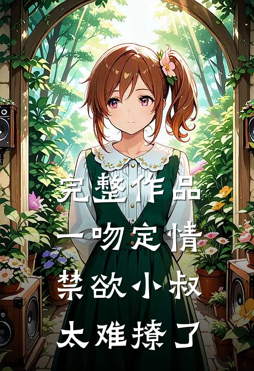 完整作品一吻定情禁欲小叔太难撩了
