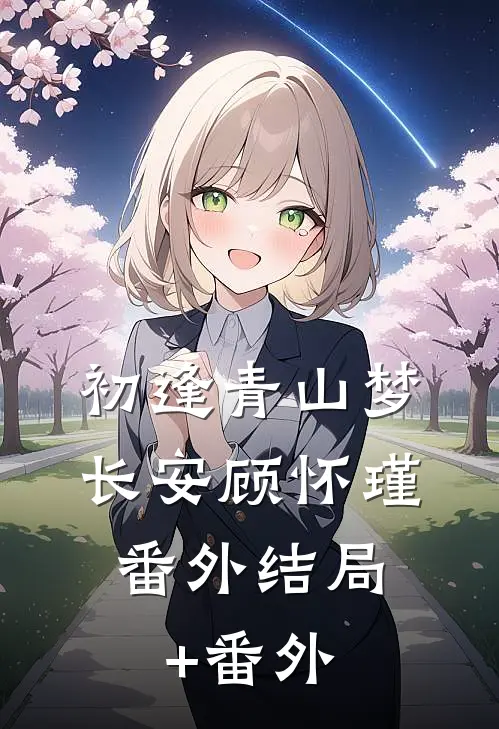 初逢青山梦长安顾怀瑾： 番外结局+番外