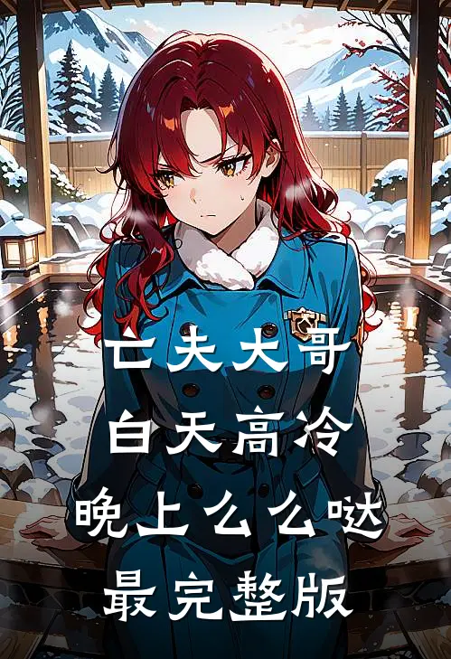 亡夫大哥白天高冷，晚上么么哒最完整版