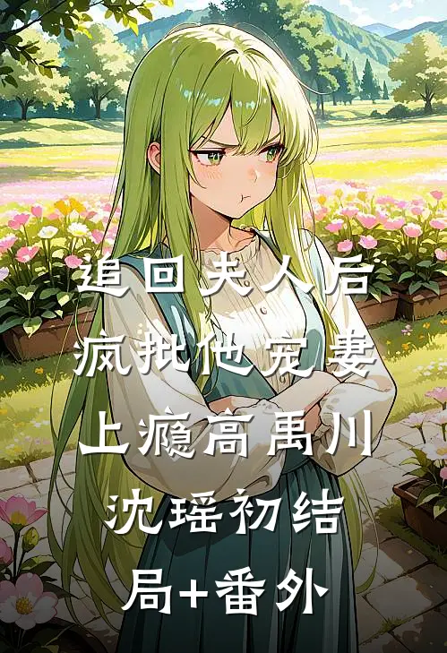 追回夫人后，疯批他宠妻上瘾高禹川沈瑶初结局+番外