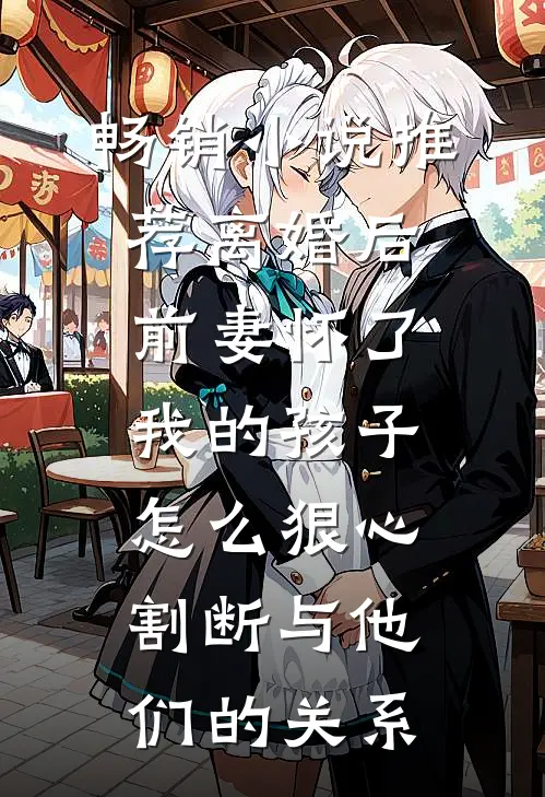 畅销小说推荐离婚后前妻怀了我的孩子怎么狠心割断与他们的关系