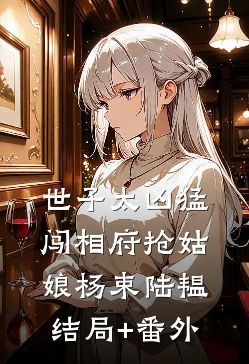 世子太凶猛：闯相府抢姑娘杨束陆韫结局+番外