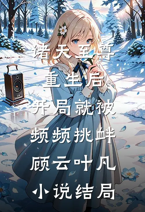 诸天至尊重生后，开局就被频频挑衅顾云叶凡小说结局