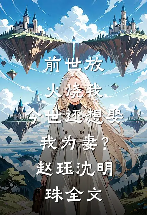 前世放火烧我，今世还想娶我为妻？赵珏沈明珠全文