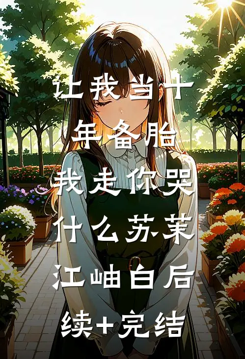 让我当十年备胎，我走你哭什么苏茉江岫白后续+完结