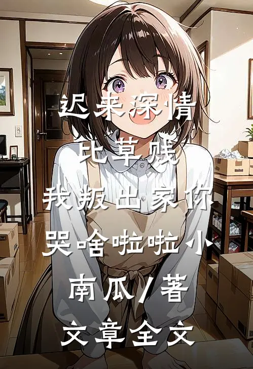 迟来深情比草贱,我叛出家你哭啥啦啦小南瓜 / 著文章全文
