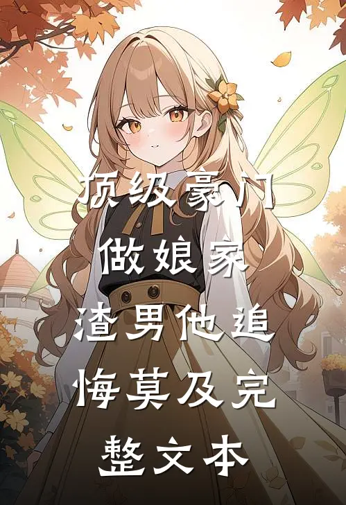 顶级豪门做娘家，渣男他追悔莫及完整文本
