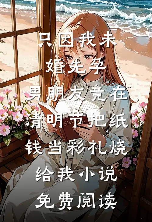 只因我未婚先孕，男朋友竟在清明节把纸钱当彩礼烧给我小说免费阅读