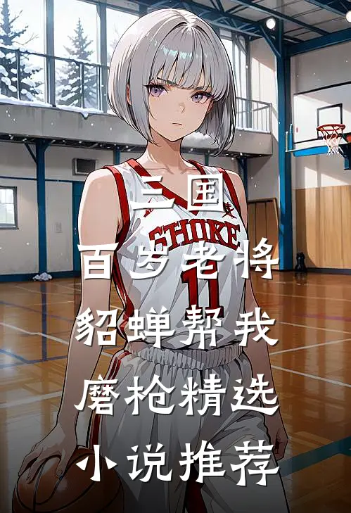 三国：百岁老将，貂蝉帮我磨枪精选小说推荐