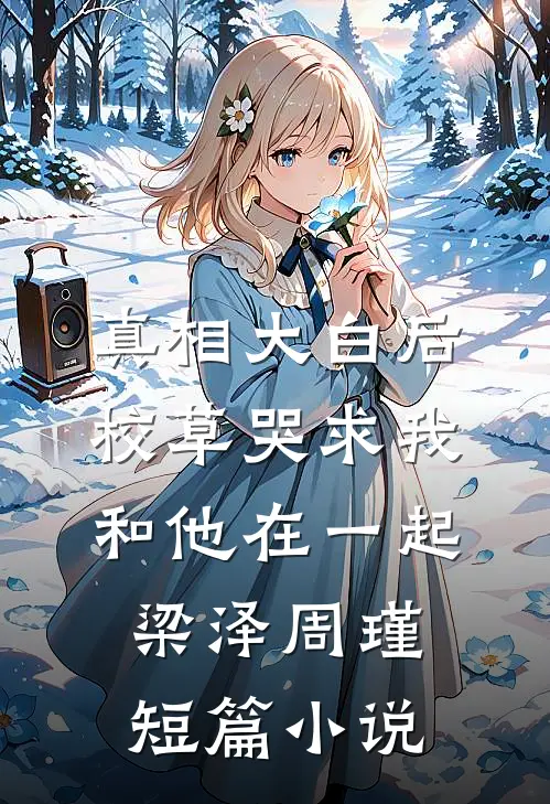 真相大白后,校草哭求我和他在一起梁泽周瑾短篇小说