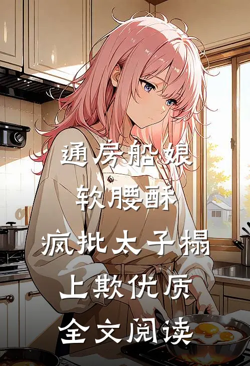 通房船娘软腰酥，疯批太子榻上欺优质全文阅读