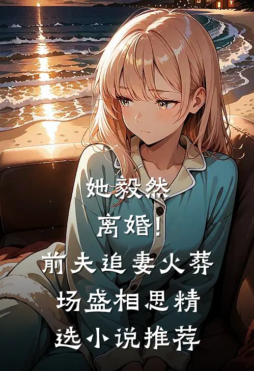 她毅然离婚!前夫追妻火葬场盛相思精选小说推荐