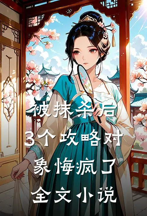 被抹杀后，3个攻略对象悔疯了全文小说
